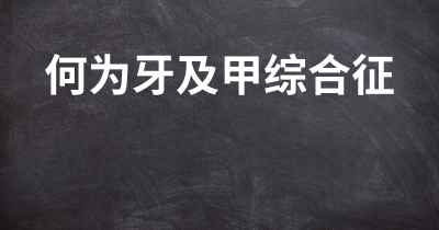 何为牙及甲综合征