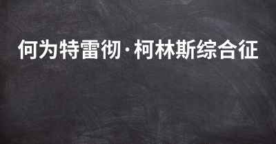 何为特雷彻·柯林斯综合征