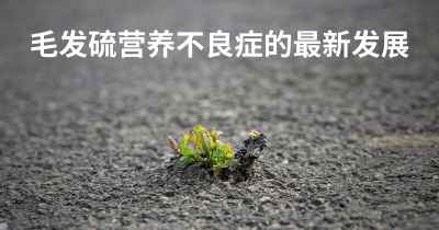 毛发硫营养不良症的最新发展