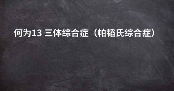 何为13 三体综合症（帕韬氏综合症）