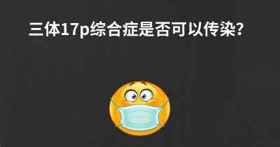 三体17p综合症是否可以传染？