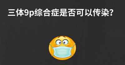 三体9p综合症是否可以传染？