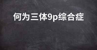 何为三体9p综合症