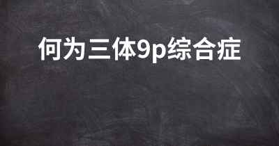 何为三体9p综合症