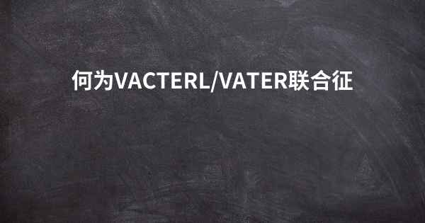 何为VACTERL/VATER联合征