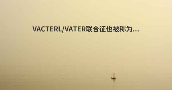 VACTERL/VATER联合征也被称为...