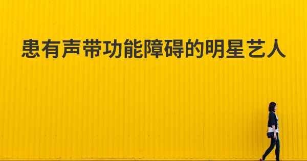 患有声带功能障碍的明星艺人