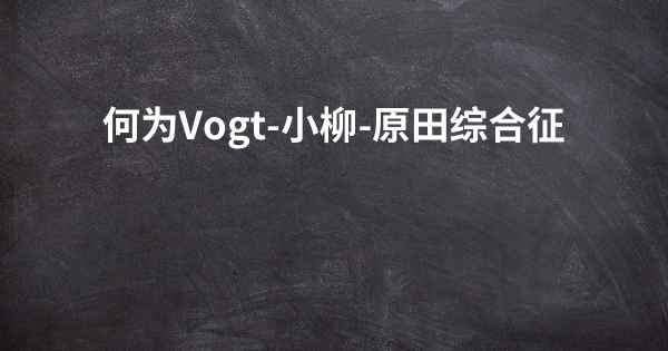 何为Vogt-小柳-原田综合征