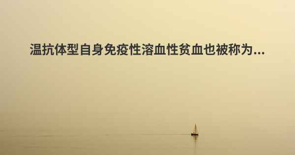 温抗体型自身免疫性溶血性贫血也被称为...