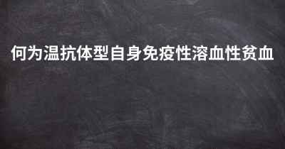 何为温抗体型自身免疫性溶血性贫血