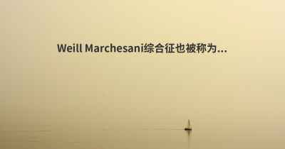 Weill Marchesani综合征也被称为...