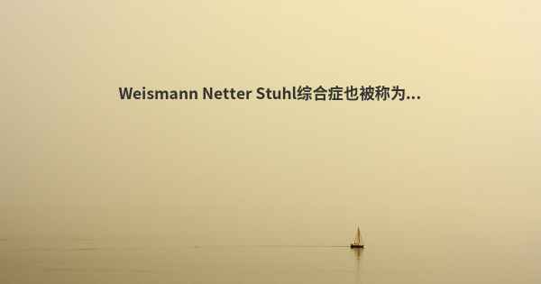 Weismann Netter Stuhl综合症也被称为...