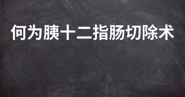 何为胰十二指肠切除术