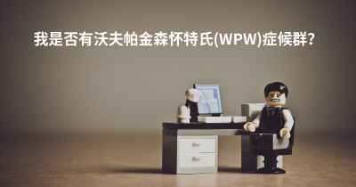 我是否有沃夫帕金森怀特氏(WPW)症候群？