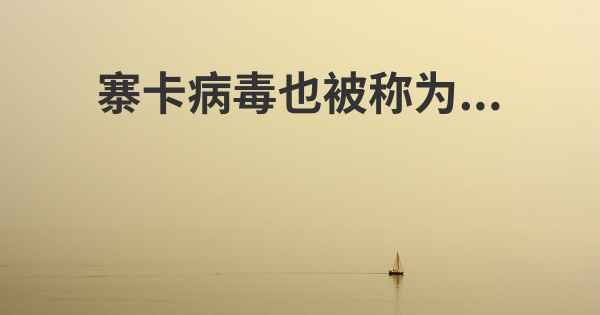 寨卡病毒也被称为...