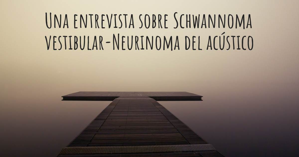 Una entrevista sobre Schwannoma vestibular-Neurinoma del acústico .