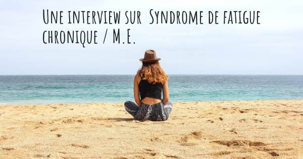 Une interview sur  Syndrome de fatigue chronique / M.E.