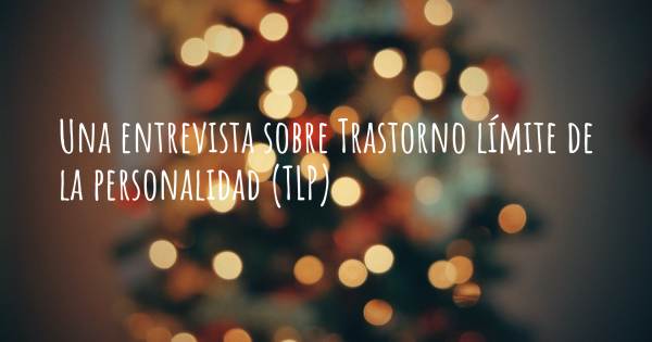 Una entrevista sobre Trastorno límite de la personalidad (TLP)