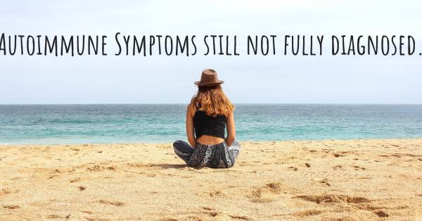 AUTOIMMUNE SYMPTOMS STILL NOT FULLY DIAGNOSED.