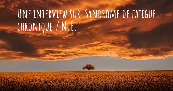 Une interview sur  Syndrome de fatigue chronique / M.E.