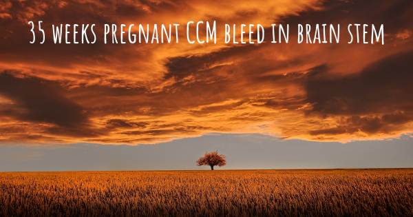 35 WEEKS PREGNANT CCM BLEED IN BRAIN STEM
