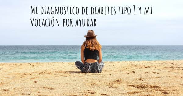 MI DIAGNOSTICO DE DIABETES TIPO 1 Y MI VOCACIÓN POR AYUDAR