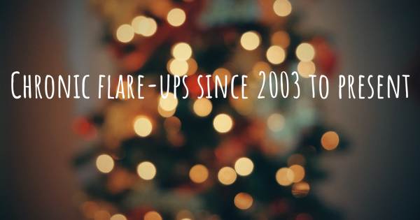 CHRONIC FLARE-UPS SINCE 2003 TO PRESENT