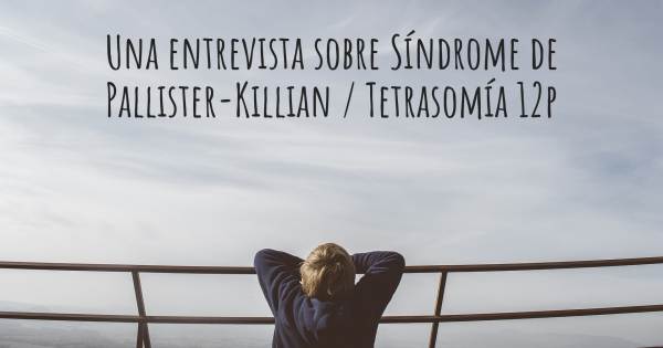 Una entrevista sobre Síndrome de Pallister-Killian / Tetrasomía 12p