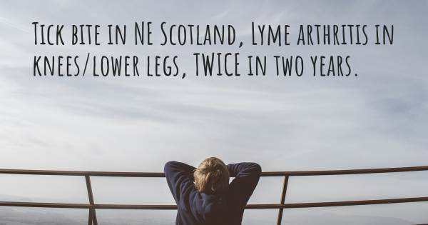 TICK BITE IN NE SCOTLAND, LYME ARTHRITIS IN KNEES/LOWER LEGS, TWICE IN...