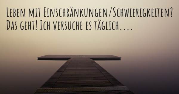 LEBEN MIT EINSCHRÄNKUNGEN/SCHWIERIGKEITEN? DAS GEHT! ICH VERSUCHE ES ...