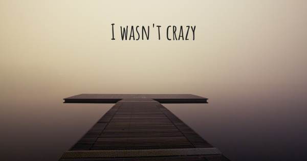 I WASN'T CRAZY