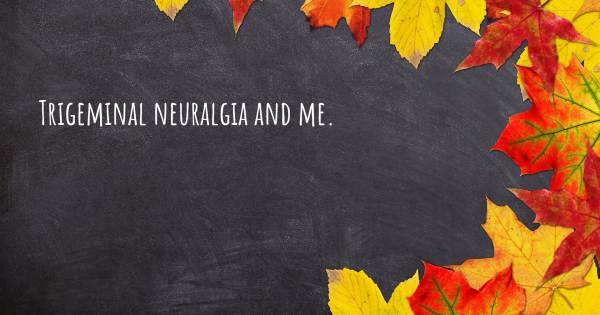 TRIGEMINAL NEURALGIA AND ME.