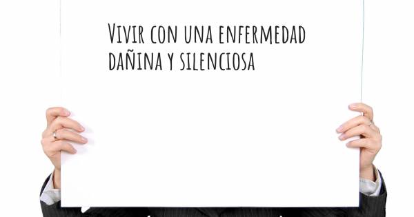 VIVIR CON UNA ENFERMEDAD DAÑINA Y SILENCIOSA