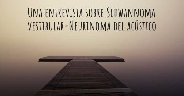 Una entrevista sobre Schwannoma vestibular-Neurinoma del acústico