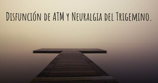 DISFUNCIÓN DE ATM Y NEURALGIA DEL TRIGEMINO.