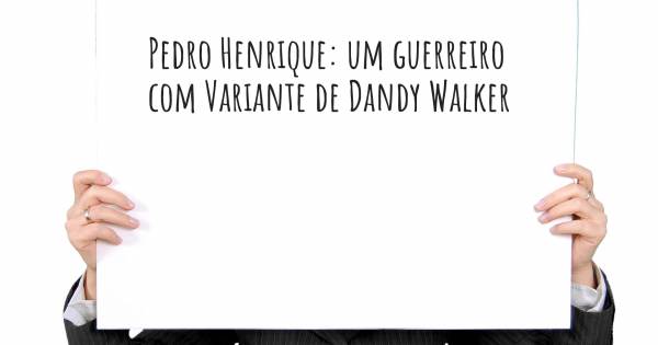 PEDRO HENRIQUE: UM GUERREIRO COM VARIANTE DE DANDY WALKER