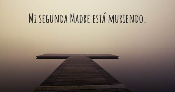 MI SEGUNDA MADRE ESTÁ MURIENDO.