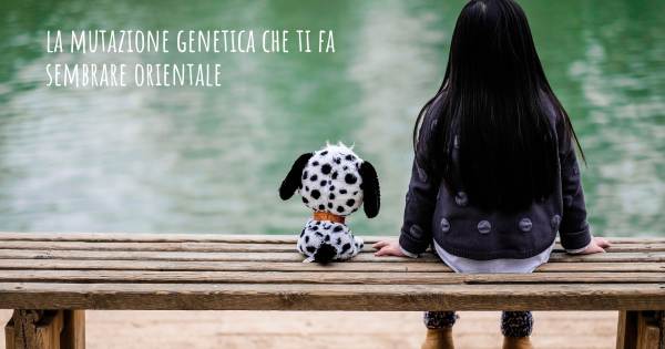 LA MUTAZIONE GENETICA CHE TI FA SEMBRARE ORIENTALE