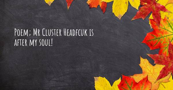 POEM; MR CLUSTER HEADFCUK IS AFTER MY SOUL!