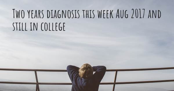 TWO YEARS DIAGNOSIS THIS WEEK AUG 2017 AND STILL IN COLLEGE
