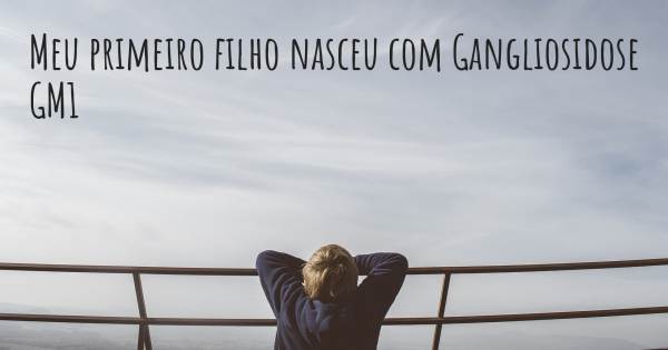 MEU PRIMEIRO FILHO NASCEU COM GANGLIOSIDOSE GM1