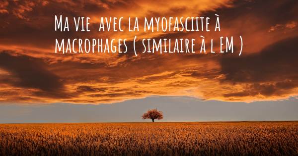 MA VIE  AVEC LA MYOFASCIITE À MACROPHAGES ( SIMILAIRE À L EM )