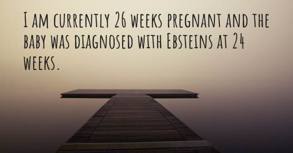 I AM CURRENTLY 26 WEEKS PREGNANT AND THE BABY WAS DIAGNOSED WITH EBSTE...