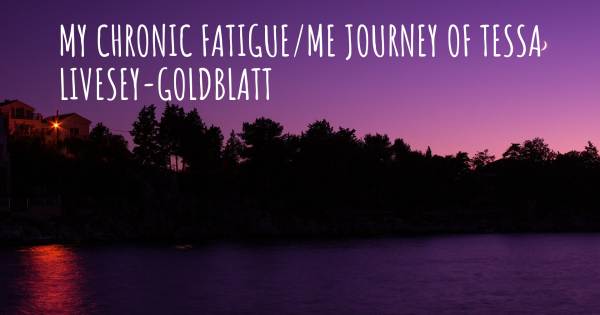 MY CHRONIC FATIGUE/ME JOURNEY OF TESSA LIVESEY-GOLDBLATT