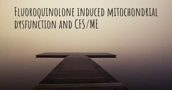 FLUOROQUINOLONE INDUCED MITOCHONDRIAL DYSFUNCTION AND CFS/ME