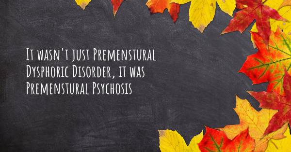 IT WASN'T JUST PREMENSTURAL DYSPHORIC DISORDER, IT WAS PREMENSTURAL PS...