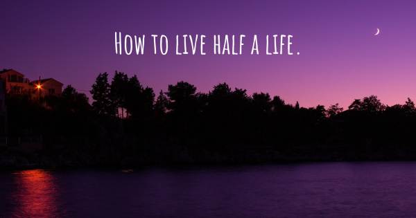 HOW TO LIVE HALF A LIFE.