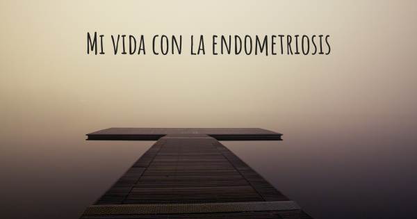 MI VIDA CON LA ENDOMETRIOSIS