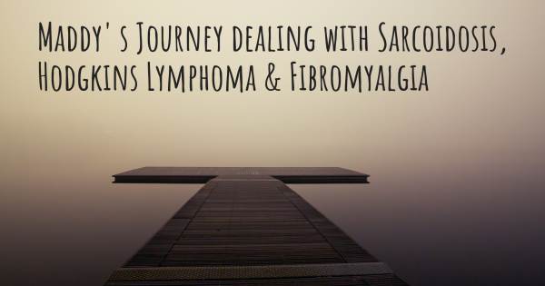 MADDY' S JOURNEY DEALING WITH SARCOIDOSIS, HODGKINS LYMPHOMA & FIBROMY...
