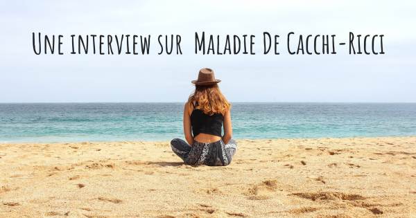 Une interview sur  Maladie De Cacchi-Ricci